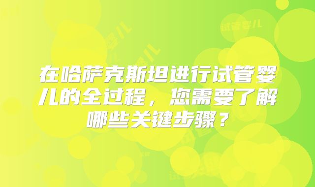 在哈萨克斯坦进行试管婴儿的全过程，您需要了解哪些关键步骤？