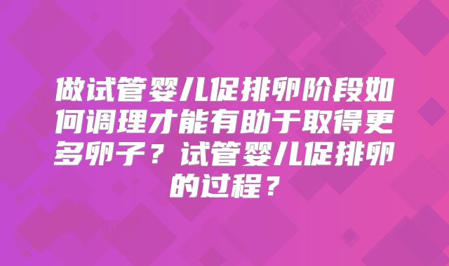 做试管婴儿促排卵阶段如何调理才能有助于取得更多卵子？试管婴儿促排卵的过程？