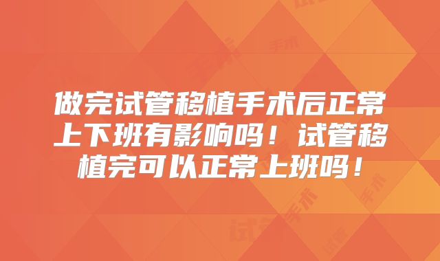 做完试管移植手术后正常上下班有影响吗！试管移植完可以正常上班吗！
