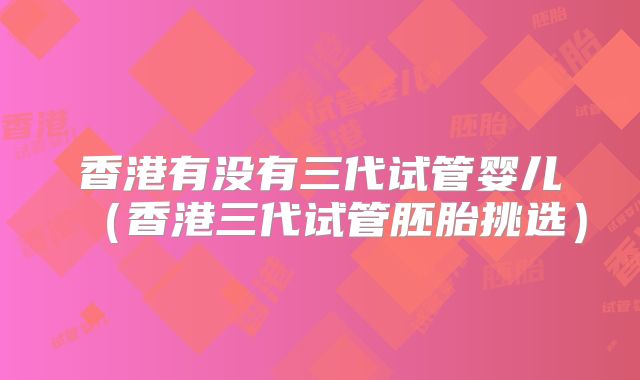 香港有没有三代试管婴儿（香港三代试管胚胎挑选）