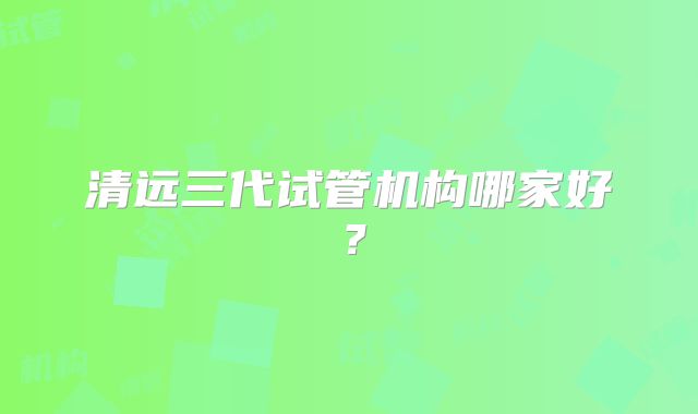 清远三代试管机构哪家好?