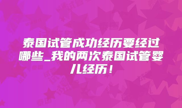 泰国试管成功经历要经过哪些_我的两次泰国试管婴儿经历！