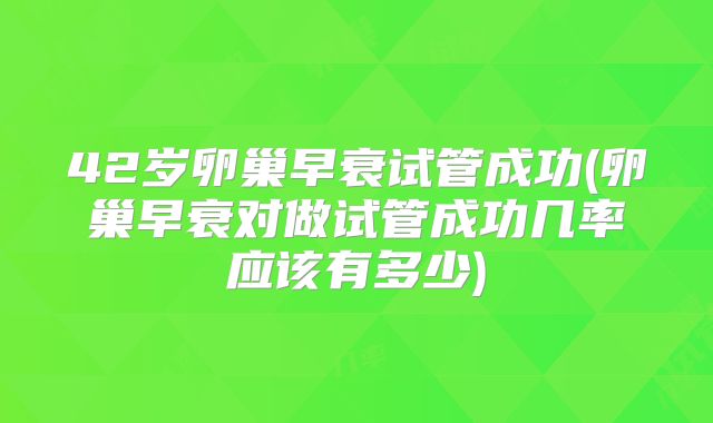 42岁卵巢早衰试管成功(卵巢早衰对做试管成功几率应该有多少)