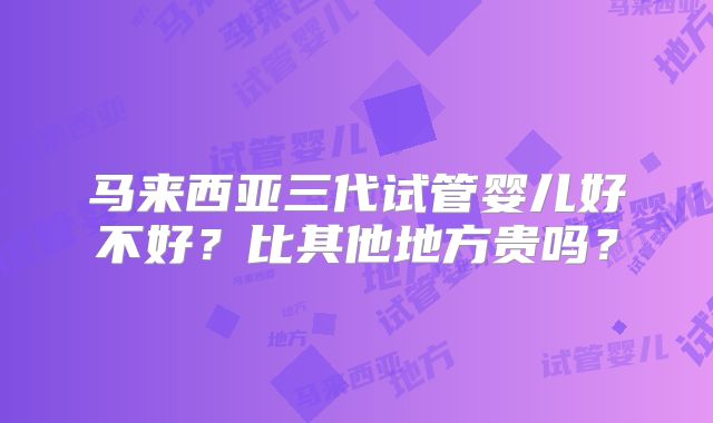 马来西亚三代试管婴儿好不好？比其他地方贵吗？