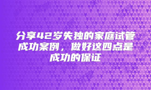 分享42岁失独的家庭试管成功案例，做好这四点是成功的保证