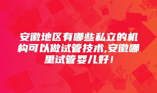 安徽地区有哪些私立的机构可以做试管技术,安徽哪里试管婴儿好！