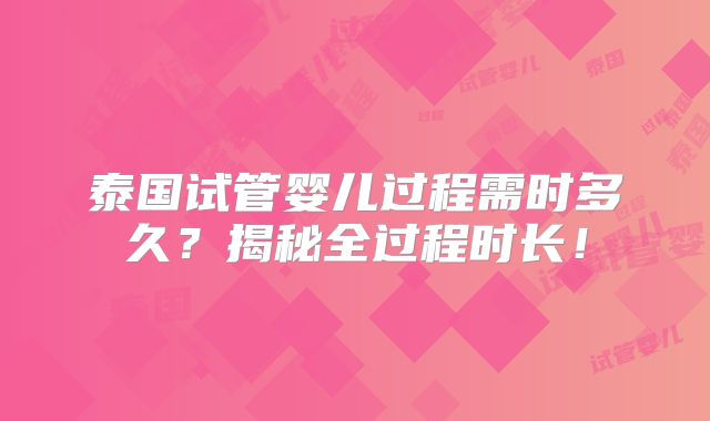 泰国试管婴儿过程需时多久?揭秘全过程时长!