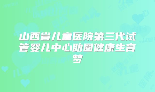 山西省儿童医院第三代试管婴儿中心助圆健康生育梦