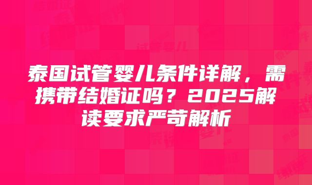 泰国试管婴儿条件详解，需携带结婚证吗？2025解读要求严苛解析