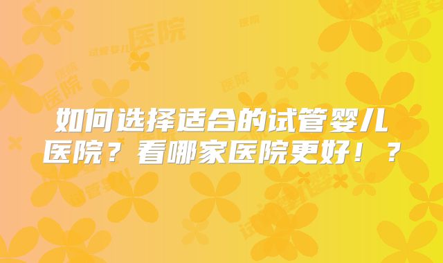 如何选择适合的试管婴儿医院？看哪家医院更好！？