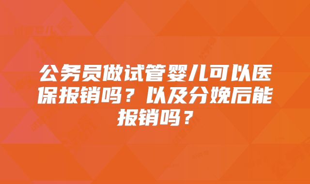 公务员做试管婴儿可以医保报销吗？以及分娩后能报销吗？