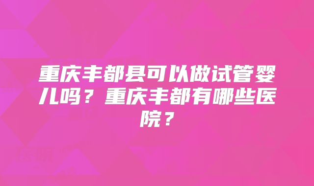 重庆丰都县可以做试管婴儿吗？重庆丰都有哪些医院？