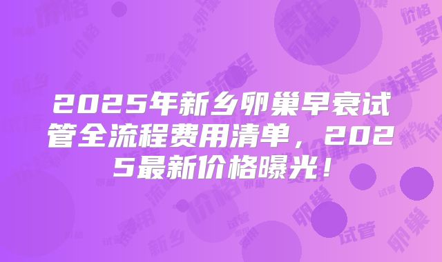 2025年新乡卵巢早衰试管全流程费用清单，2025最新价格曝光！