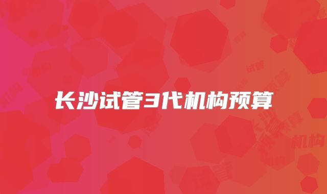 长沙试管3代机构预算