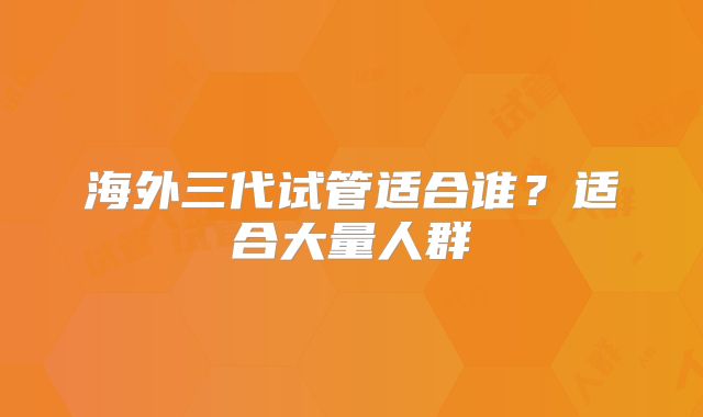 海外三代试管适合谁？适合大量人群