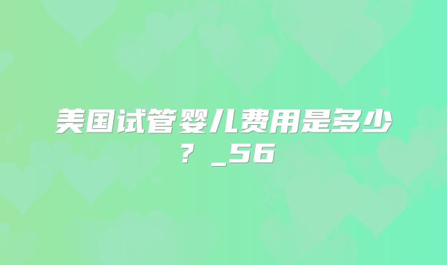 美国试管婴儿费用是多少？_56