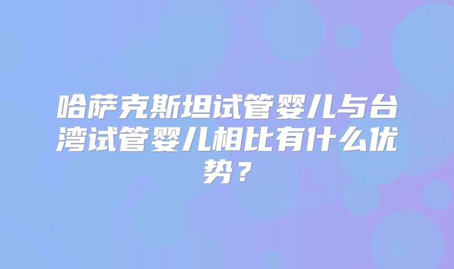哈萨克斯坦试管婴儿与台湾试管婴儿相比有什么优势？