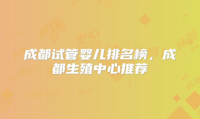 成都试管婴儿排名榜，成都生殖中心推荐