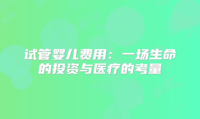 试管婴儿费用：一场生命的投资与医疗的考量