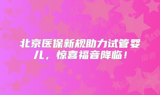 北京医保新规助力试管婴儿，惊喜福音降临！