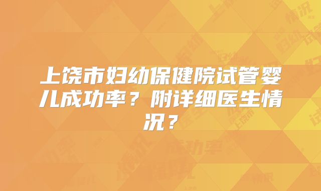 上饶市妇幼保健院试管婴儿成功率？附详细医生情况？