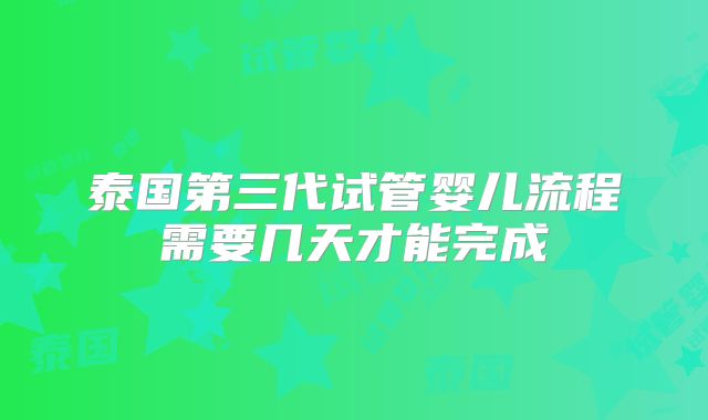 泰国第三代试管婴儿流程需要几天才能完成