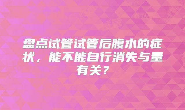 盘点试管试管后腹水的症状，能不能自行消失与量有关？