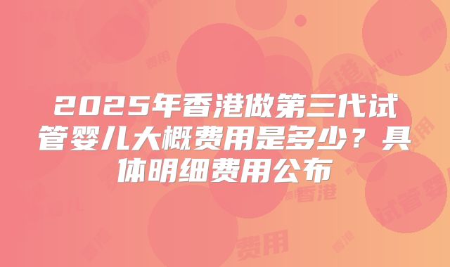 2025年香港做第三代试管婴儿大概费用是多少？具体明细费用公布