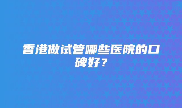 香港做试管哪些医院的口碑好？