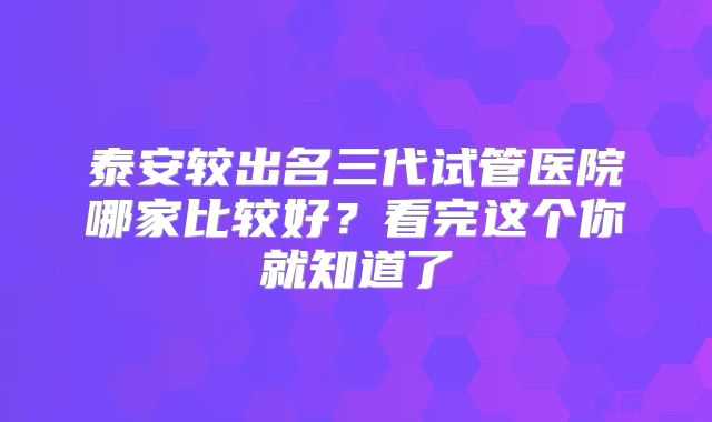 泰安较出名三代试管医院哪家比较好？看完这个你就知道了