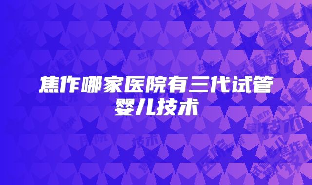 焦作哪家医院有三代试管婴儿技术