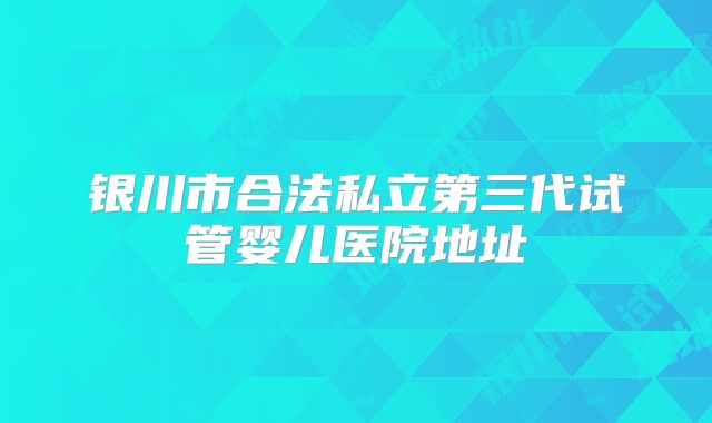 银川市合法私立第三代试管婴儿医院地址