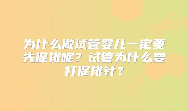 为什么做试管婴儿一定要先促排呢？试管为什么要打促排针？