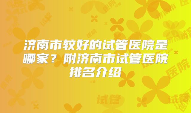 济南市较好的试管医院是哪家？附济南市试管医院排名介绍