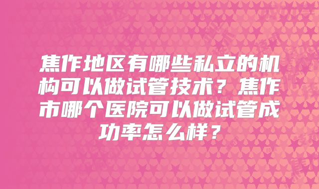 焦作地区有哪些私立的机构可以做试管技术?焦作市哪个医院可以做试管成功率怎么样?