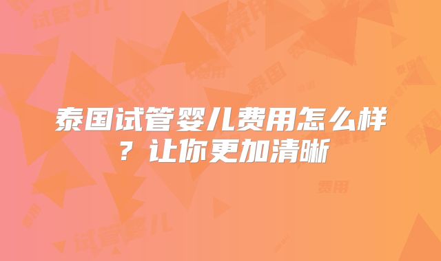 泰国试管婴儿费用怎么样?让你更加清晰