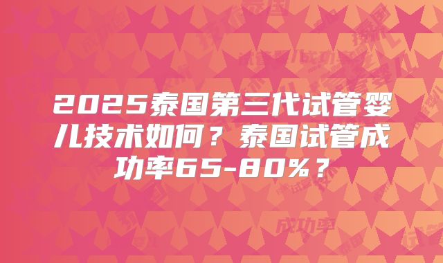 2025泰国第三代试管婴儿技术如何？泰国试管成功率65-80%？