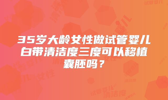 35岁大龄女性做试管婴儿白带清洁度三度可以移植囊胚吗？