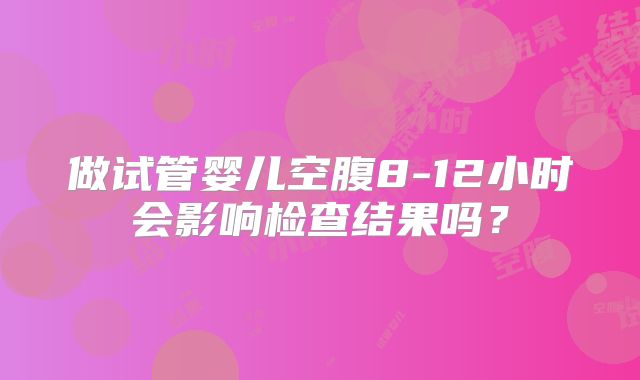 做试管婴儿空腹8-12小时会影响检查结果吗？