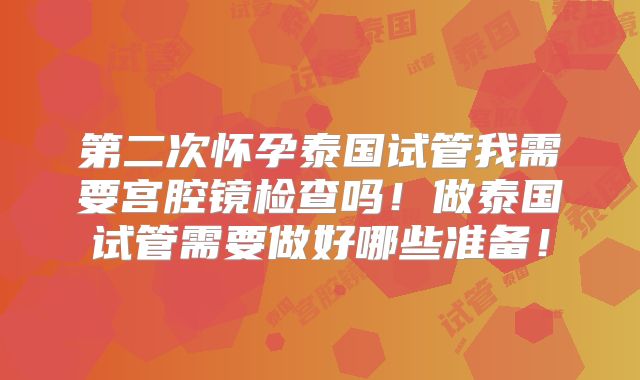 第二次怀孕泰国试管我需要宫腔镜检查吗！做泰国试管需要做好哪些准备！