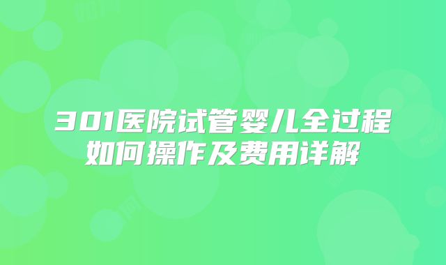 301医院试管婴儿全过程如何操作及费用详解