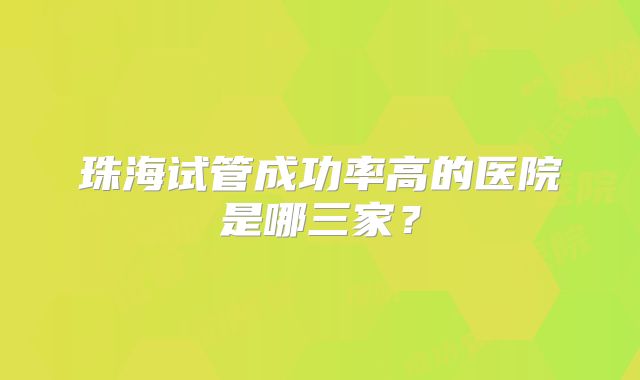 珠海试管成功率高的医院是哪三家？