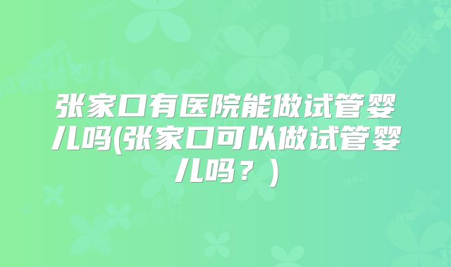 张家口有医院能做试管婴儿吗(张家口可以做试管婴儿吗？)