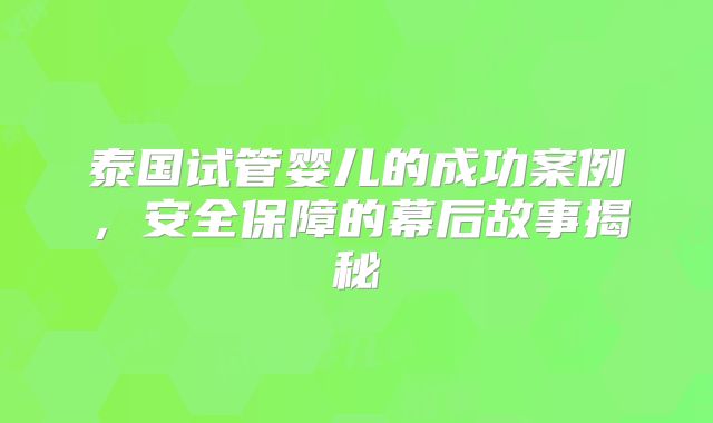 泰国试管婴儿的成功案例，安全保障的幕后故事揭秘