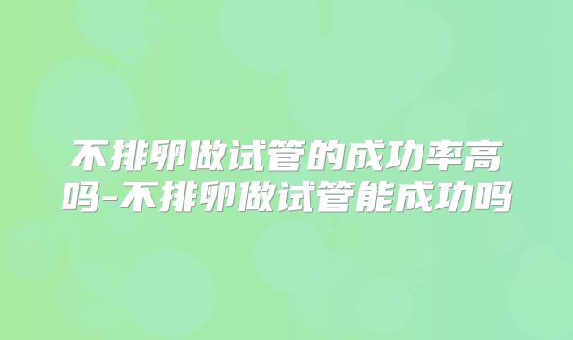 不排卵做试管的成功率高吗-不排卵做试管能成功吗