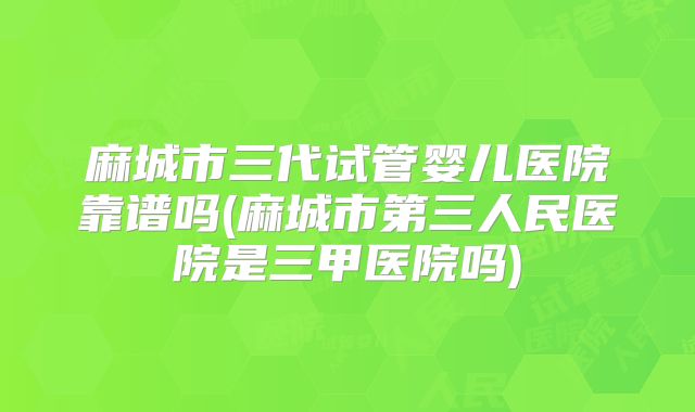 麻城市三代试管婴儿医院靠谱吗(麻城市第三人民医院是三甲医院吗)