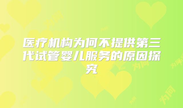 医疗机构为何不提供第三代试管婴儿服务的原因探究