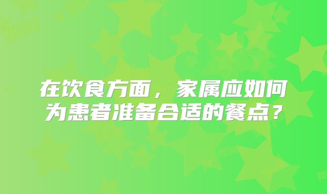 在饮食方面，家属应如何为患者准备合适的餐点？