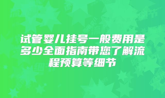 试管婴儿挂号一般费用是多少全面指南带您了解流程预算等细节