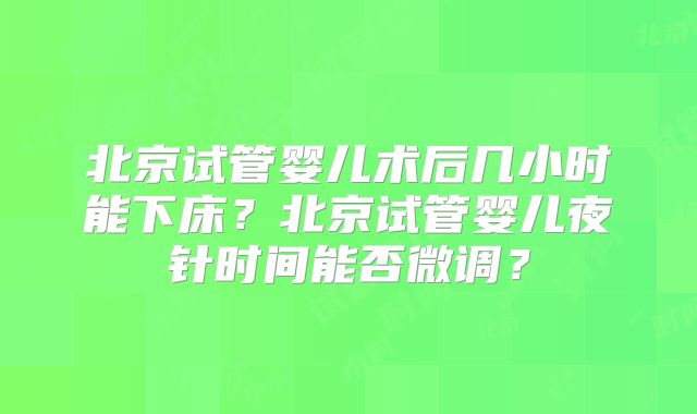 北京试管婴儿术后几小时能下床？北京试管婴儿夜针时间能否微调？